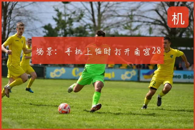 场景：手机上临时打开南宫28