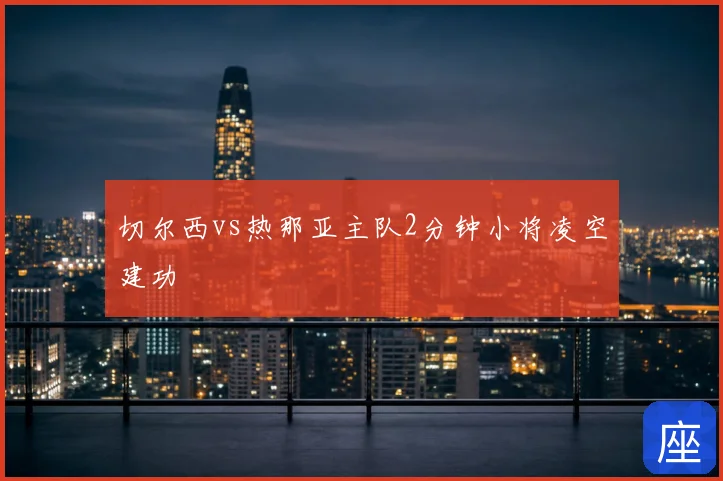 切尔西vs热那亚主队2分钟小将凌空建功