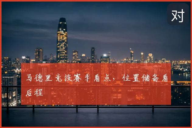 马德里竞技赛季看点，位置储备看后程