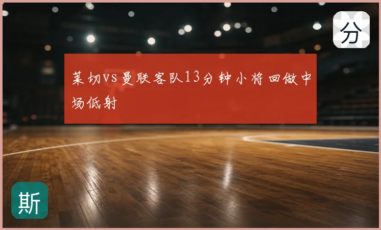 莱切vs曼联客队13分钟小将回做中场低射