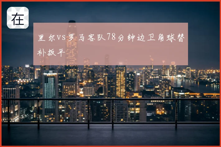 里尔vs罗马客队78分钟边卫角球替补扳平