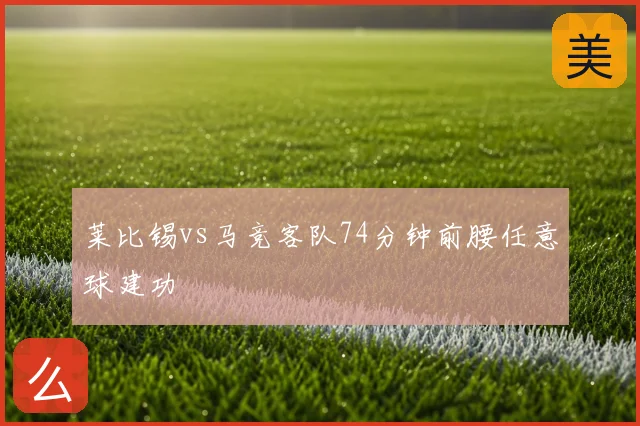 莱比锡vs马竞客队74分钟前腰任意球建功